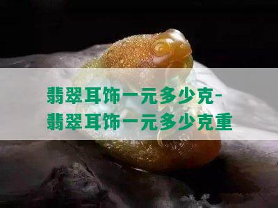 翡翠耳饰一元多少克-翡翠耳饰一元多少克重