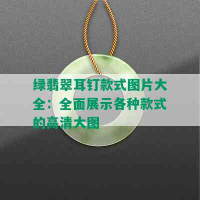 绿翡翠耳钉款式图片大全：全面展示各种款式的高清大图