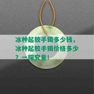 冰种起胶手镯多少钱，冰种起胶手镯价格多少？一探究竟！