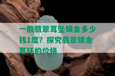 一般翡翠耳坠镶金多少钱1度？探究翡翠镶金耳环的价格