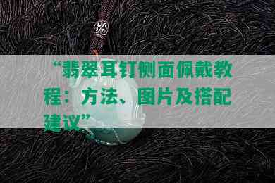 “翡翠耳钉侧面佩戴教程：方法、图片及搭配建议”