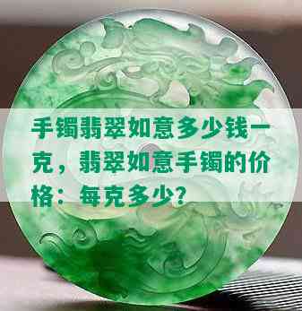 手镯翡翠如意多少钱一克，翡翠如意手镯的价格：每克多少？