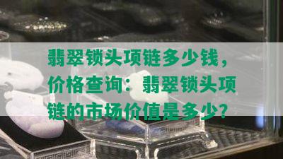 翡翠锁头项链多少钱，价格查询：翡翠锁头项链的市场价值是多少？