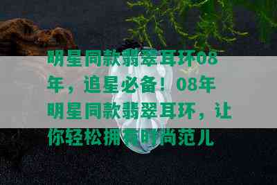 明星同款翡翠耳环08年，追星必备！08年明星同款翡翠耳环，让你轻松拥有时尚范儿