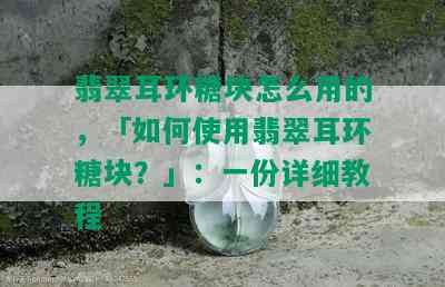 翡翠耳环糖块怎么用的，「如何使用翡翠耳环糖块？」：一份详细教程