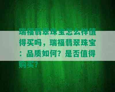 瑞福翡翠珠宝怎么样值得买吗，瑞福翡翠珠宝：品质如何？是否值得购买？