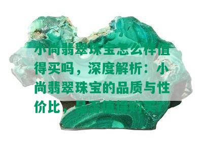 小尚翡翠珠宝怎么样值得买吗，深度解析：小尚翡翠珠宝的品质与性价比，是否值得购买？