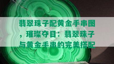 翡翠珠子配黄金手串图，璀璨夺目：翡翠珠子与黄金手串的完美搭配