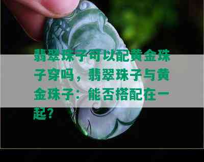 翡翠珠子可以配黄金珠子穿吗，翡翠珠子与黄金珠子：能否搭配在一起？