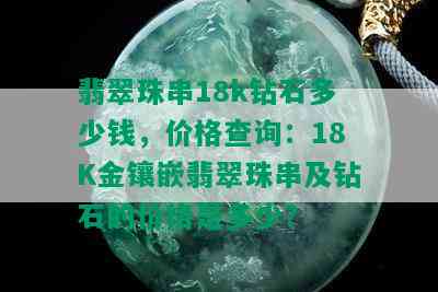 翡翠珠串18k钻石多少钱，价格查询：18K金镶嵌翡翠珠串及钻石的价格是多少？