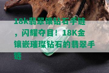 18k翡翠镶钻石手链，闪耀夺目！18K金镶嵌璀璨钻石的翡翠手链