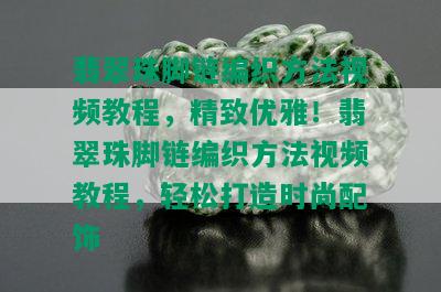 翡翠珠脚链编织方法视频教程，精致优雅！翡翠珠脚链编织方法视频教程，轻松打造时尚配饰