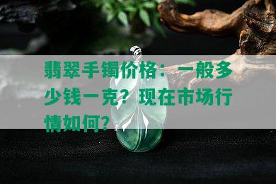 翡翠手镯价格：一般多少钱一克？现在市场行情如何？