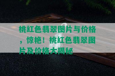 桃红色翡翠图片与价格，惊艳！桃红色翡翠图片及价格大揭秘