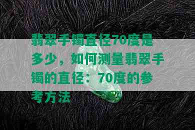 翡翠手镯直径70度是多少，如何测量翡翠手镯的直径：70度的参考方法