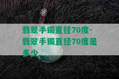 翡翠手镯直径70度-翡翠手镯直径70度是多少