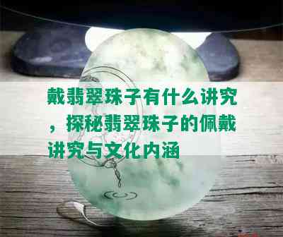 戴翡翠珠子有什么讲究，探秘翡翠珠子的佩戴讲究与文化内涵