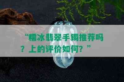 “糯冰翡翠手镯推荐吗？上的评价如何？”