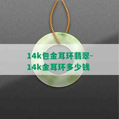 14k包金耳环翡翠-14k金耳环多少钱