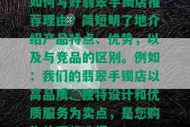 如何写好翡翠手镯店推荐理由？简短明了地介绍产品特点、优势，以及与竞品的区别。例如：我们的翡翠手镯店以高品质、独特设计和优质服务为卖点，是您购物的理想选择。