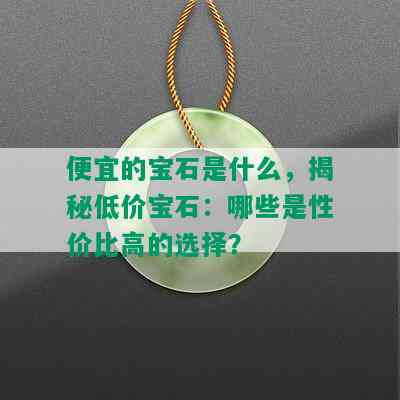 便宜的宝石是什么，揭秘低价宝石：哪些是性价比高的选择？