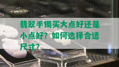 翡翠手镯买大点好还是小点好？如何选择合适尺寸？