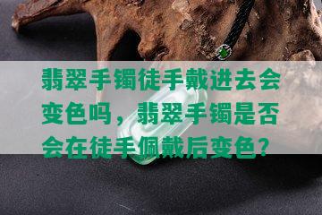 翡翠手镯徒手戴进去会变色吗，翡翠手镯是否会在徒手佩戴后变色？