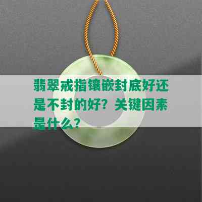 翡翠戒指镶嵌封底好还是不封的好？关键因素是什么？