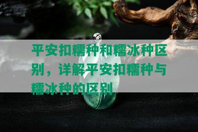 平安扣糯种和糯冰种区别，详解平安扣糯种与糯冰种的区别