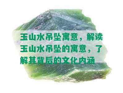 玉山水吊坠寓意，解读玉山水吊坠的寓意，了解其背后的文化内涵