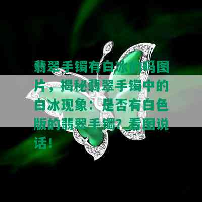 翡翠手镯有白冰的吗图片，揭秘翡翠手镯中的白冰现象：是否有白色版的翡翠手镯？看图说话！