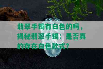 翡翠手镯有白色的吗，揭秘翡翠手镯：是否真的存在白色款式？