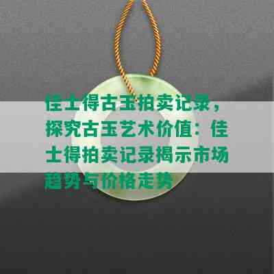 佳士得古玉拍卖记录，探究古玉艺术价值：佳士得拍卖记录揭示市场趋势与价格走势