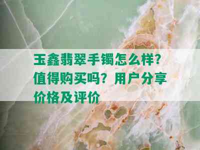 玉鑫翡翠手镯怎么样？值得购买吗？用户分享价格及评价