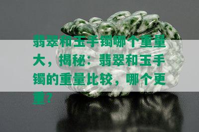 翡翠和玉手镯哪个重量大，揭秘：翡翠和玉手镯的重量比较，哪个更重？