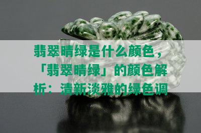 翡翠晴绿是什么颜色，「翡翠晴绿」的颜色解析：清新淡雅的绿色调