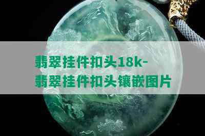 翡翠挂件扣头18k-翡翠挂件扣头镶嵌图片