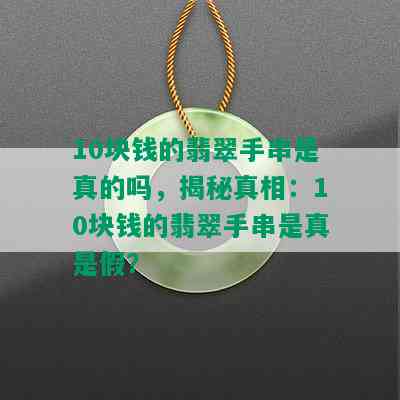 10块钱的翡翠手串是真的吗，揭秘真相：10块钱的翡翠手串是真是假？