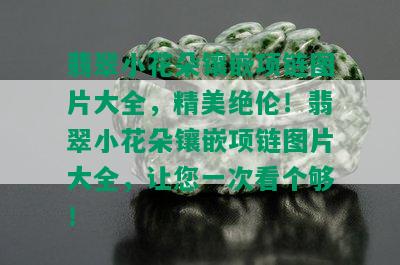 翡翠小花朵镶嵌项链图片大全，精美绝伦！翡翠小花朵镶嵌项链图片大全，让您一次看个够！