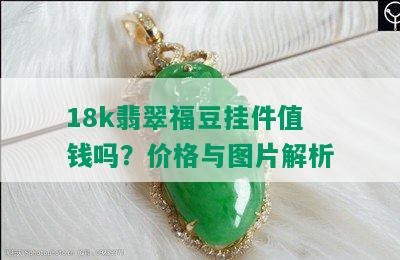 18k翡翠福豆挂件值钱吗？价格与图片解析