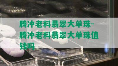 腾冲老料翡翠大单珠-腾冲老料翡翠大单珠值钱吗