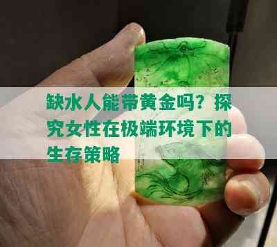 缺水人能带黄金吗？探究女性在极端环境下的生存策略