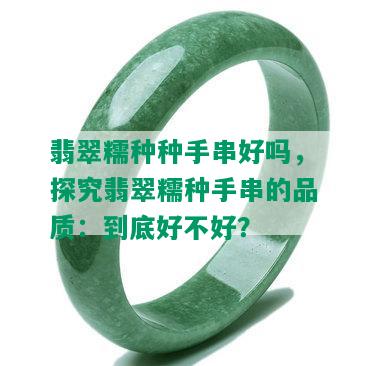 翡翠糯种种手串好吗，探究翡翠糯种手串的品质：到底好不好？