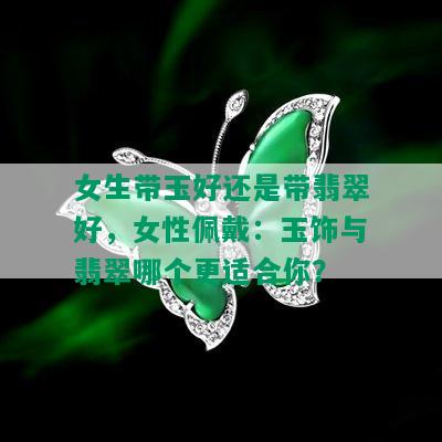 女生带玉好还是带翡翠好，女性佩戴：玉饰与翡翠哪个更适合你？