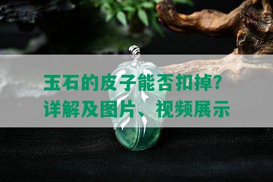 玉石的皮子能否扣掉？详解及图片、视频展示