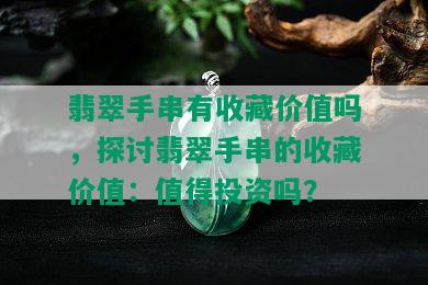 翡翠手串有收藏价值吗，探讨翡翠手串的收藏价值：值得投资吗？