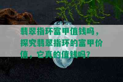 翡翠指环富甲值钱吗，探究翡翠指环的富甲价值，它真的值钱吗？