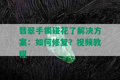 翡翠手镯碰花了解决方案：如何修复？视频教程