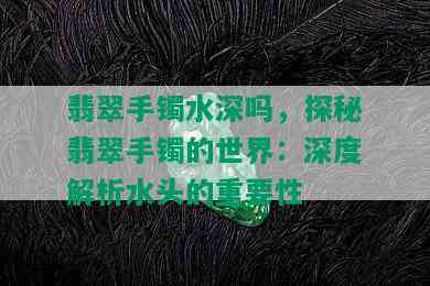 翡翠手镯水深吗，探秘翡翠手镯的世界：深度解析水头的重要性