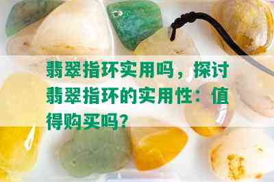 翡翠指环实用吗，探讨翡翠指环的实用性：值得购买吗？